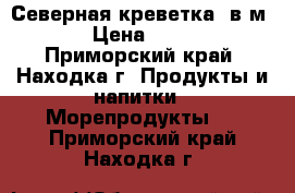 Северная креветка (в/м) › Цена ­ 330 - Приморский край, Находка г. Продукты и напитки » Морепродукты   . Приморский край,Находка г.